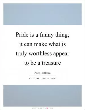 Pride is a funny thing; it can make what is truly worthless appear to be a treasure Picture Quote #1