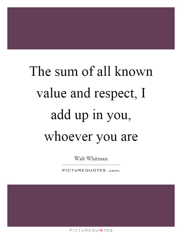 The sum of all known value and respect, I add up in you, whoever you are Picture Quote #1