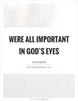 Were all important in god’s eyes Picture Quote #1