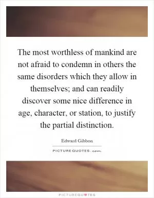 The most worthless of mankind are not afraid to condemn in others the same disorders which they allow in themselves; and can readily discover some nice difference in age, character, or station, to justify the partial distinction Picture Quote #1