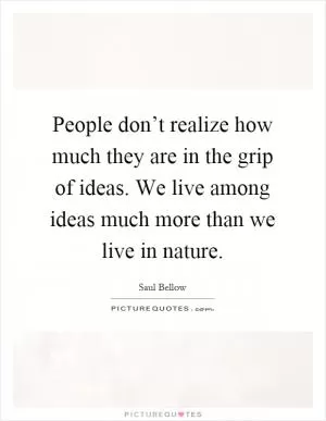 People don’t realize how much they are in the grip of ideas. We live among ideas much more than we live in nature Picture Quote #1