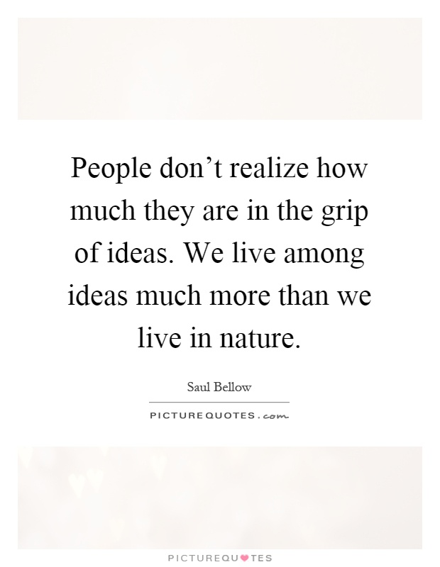 People don't realize how much they are in the grip of ideas. We live among ideas much more than we live in nature Picture Quote #1