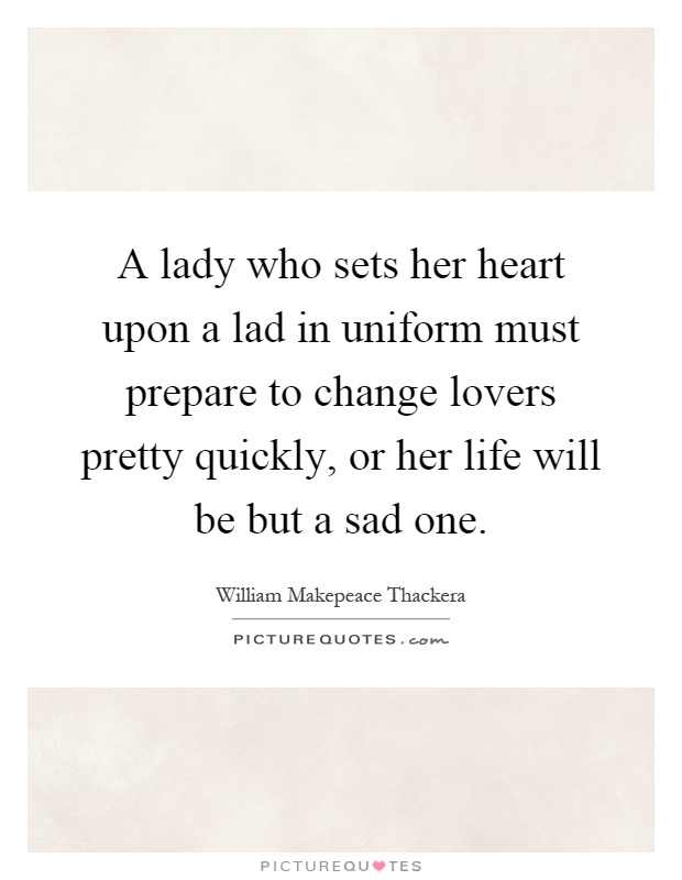A lady who sets her heart upon a lad in uniform must prepare to change lovers pretty quickly, or her life will be but a sad one Picture Quote #1