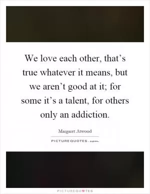 We love each other, that’s true whatever it means, but we aren’t good at it; for some it’s a talent, for others only an addiction Picture Quote #1