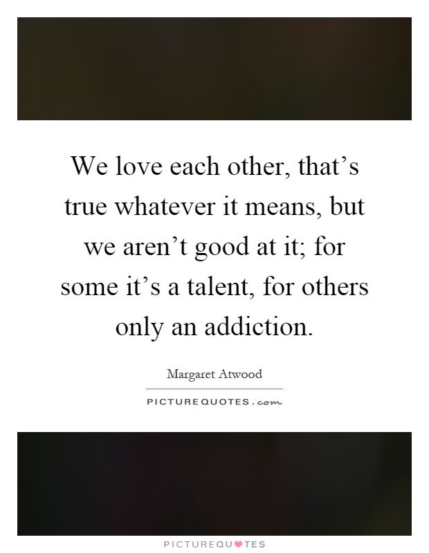 We love each other, that's true whatever it means, but we aren't good at it; for some it's a talent, for others only an addiction Picture Quote #1
