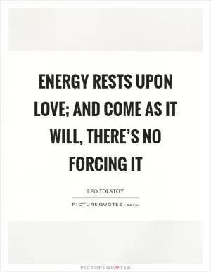 Energy rests upon love; and come as it will, there’s no forcing it Picture Quote #1