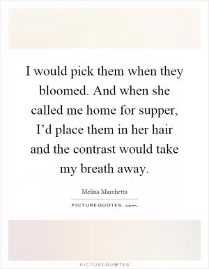 I would pick them when they bloomed. And when she called me home for supper, I’d place them in her hair and the contrast would take my breath away Picture Quote #1