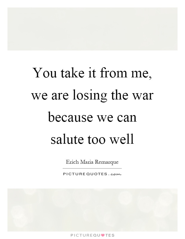 You take it from me, we are losing the war because we can salute too well Picture Quote #1