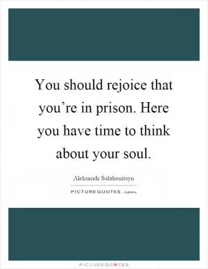 You should rejoice that you’re in prison. Here you have time to think about your soul Picture Quote #1