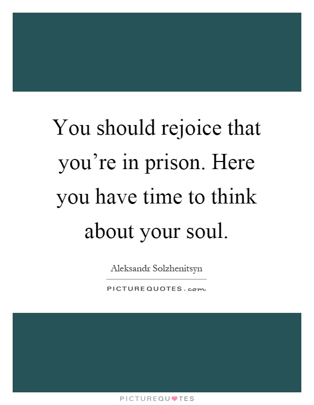 You should rejoice that you're in prison. Here you have time to think about your soul Picture Quote #1