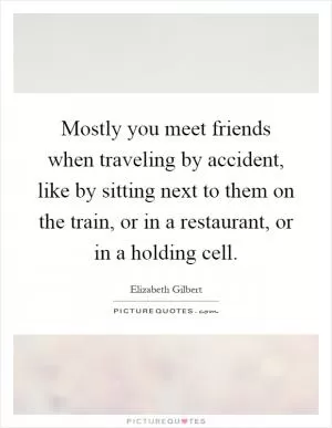 Mostly you meet friends when traveling by accident, like by sitting next to them on the train, or in a restaurant, or in a holding cell Picture Quote #1