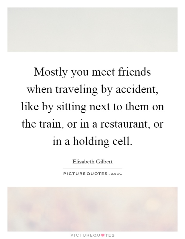 Mostly you meet friends when traveling by accident, like by sitting next to them on the train, or in a restaurant, or in a holding cell Picture Quote #1