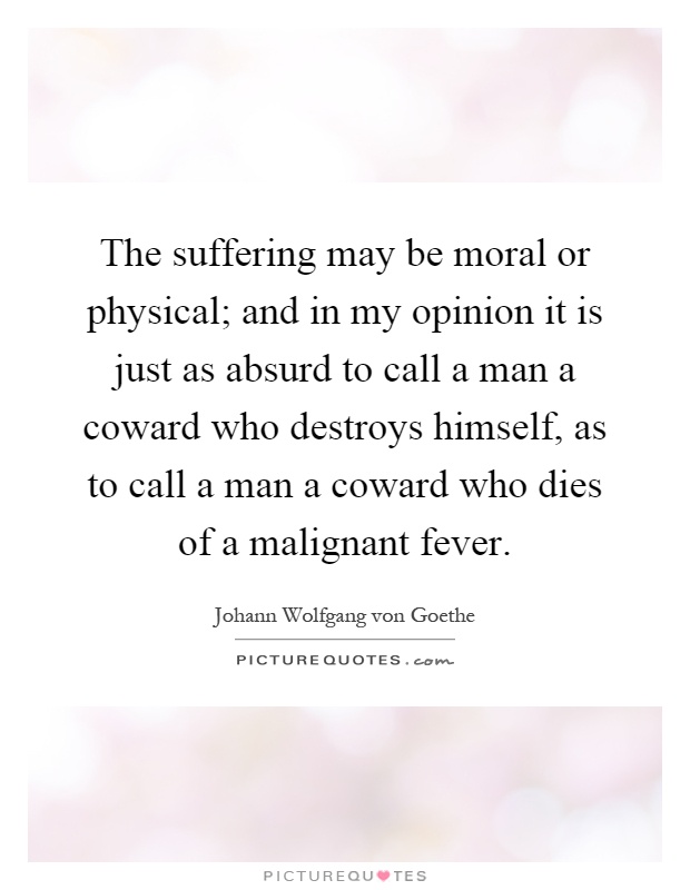 The suffering may be moral or physical; and in my opinion it is just as absurd to call a man a coward who destroys himself, as to call a man a coward who dies of a malignant fever Picture Quote #1