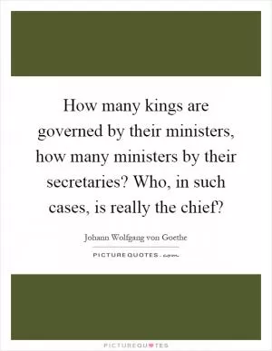 How many kings are governed by their ministers, how many ministers by their secretaries? Who, in such cases, is really the chief? Picture Quote #1