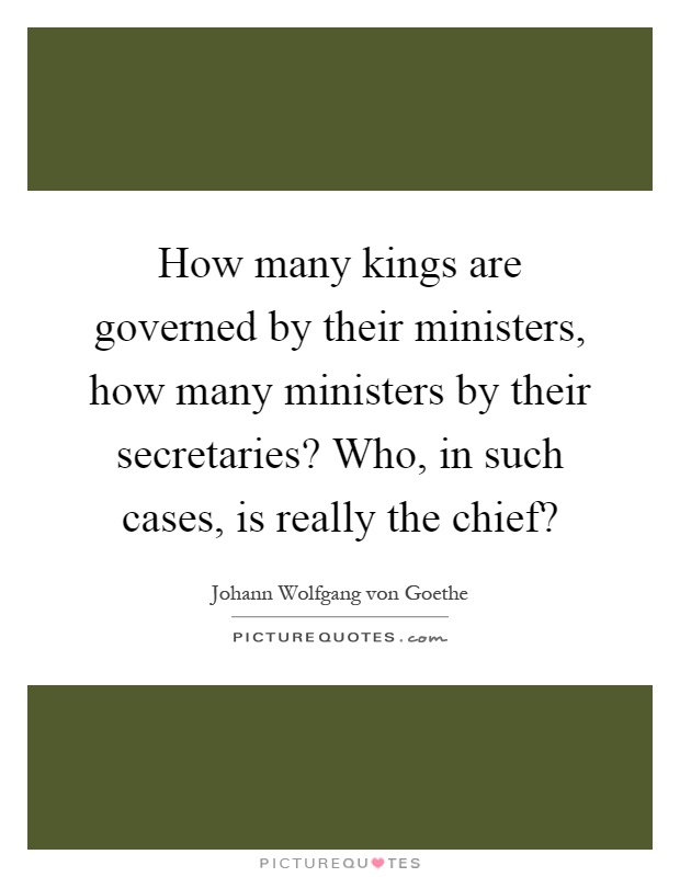 How many kings are governed by their ministers, how many ministers by their secretaries? Who, in such cases, is really the chief? Picture Quote #1