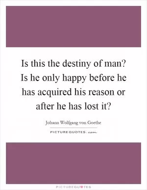 Is this the destiny of man? Is he only happy before he has acquired his reason or after he has lost it? Picture Quote #1