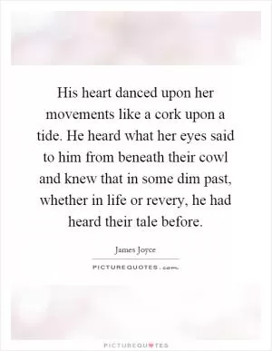 His heart danced upon her movements like a cork upon a tide. He heard what her eyes said to him from beneath their cowl and knew that in some dim past, whether in life or revery, he had heard their tale before Picture Quote #1