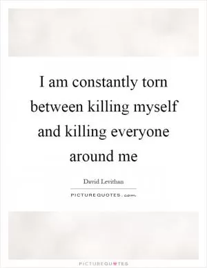 I am constantly torn between killing myself and killing everyone around me Picture Quote #1