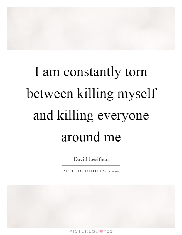 I am constantly torn between killing myself and killing everyone around me Picture Quote #1