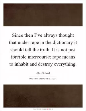 Since then I’ve always thought that under rape in the dictionary it should tell the truth. It is not just forcible intercourse; rape means to inhabit and destroy everything Picture Quote #1