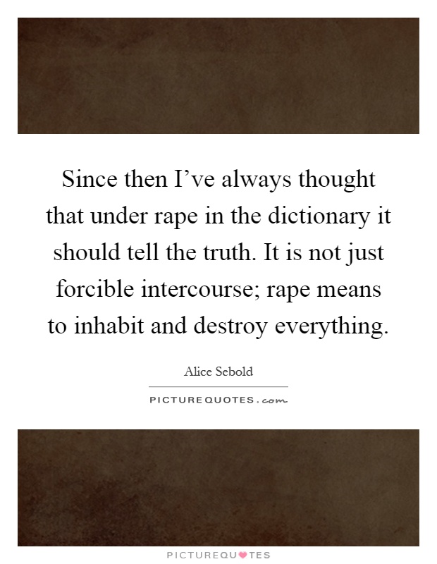 Since then I've always thought that under rape in the dictionary it should tell the truth. It is not just forcible intercourse; rape means to inhabit and destroy everything Picture Quote #1