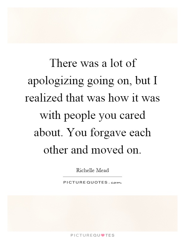 There was a lot of apologizing going on, but I realized that was how it was with people you cared about. You forgave each other and moved on Picture Quote #1
