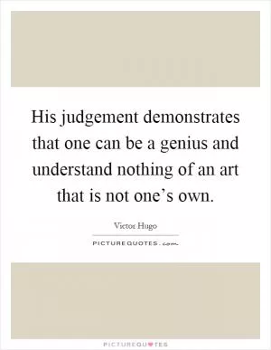 His judgement demonstrates that one can be a genius and understand nothing of an art that is not one’s own Picture Quote #1