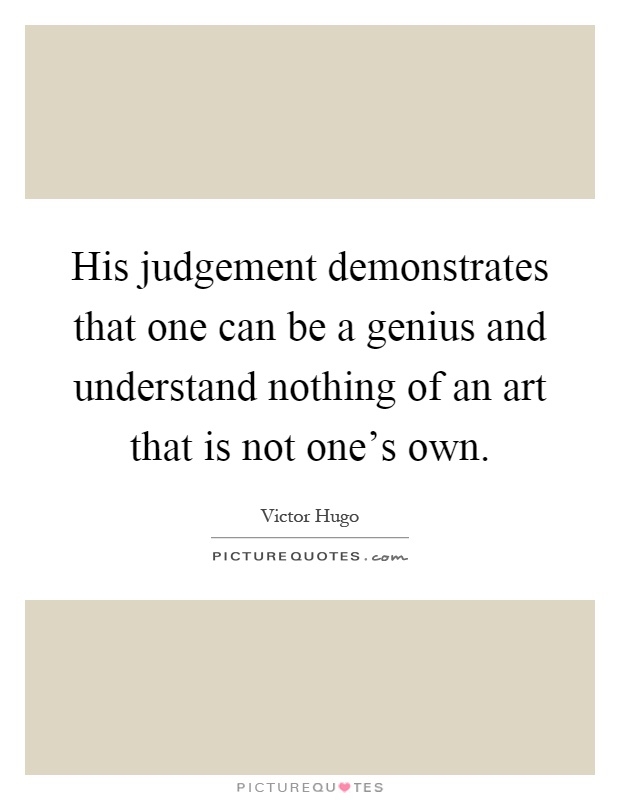 His judgement demonstrates that one can be a genius and understand nothing of an art that is not one's own Picture Quote #1