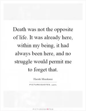 Death was not the opposite of life. It was already here, within my being, it had always been here, and no struggle would permit me to forget that Picture Quote #1
