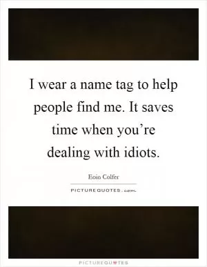 I wear a name tag to help people find me. It saves time when you’re dealing with idiots Picture Quote #1