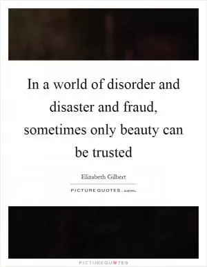 In a world of disorder and disaster and fraud, sometimes only beauty can be trusted Picture Quote #1