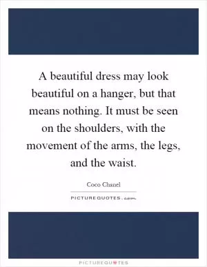 A beautiful dress may look beautiful on a hanger, but that means nothing. It must be seen on the shoulders, with the movement of the arms, the legs, and the waist Picture Quote #1