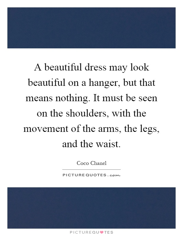A beautiful dress may look beautiful on a hanger, but that means nothing. It must be seen on the shoulders, with the movement of the arms, the legs, and the waist Picture Quote #1