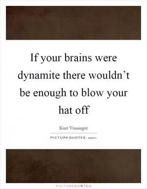 If your brains were dynamite there wouldn’t be enough to blow your hat off Picture Quote #1