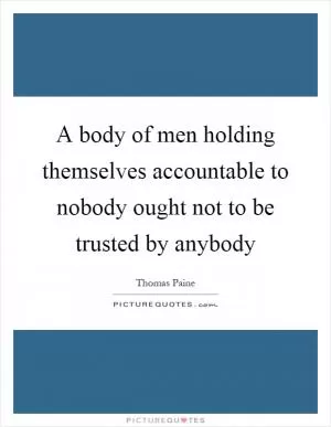 A body of men holding themselves accountable to nobody ought not to be trusted by anybody Picture Quote #1
