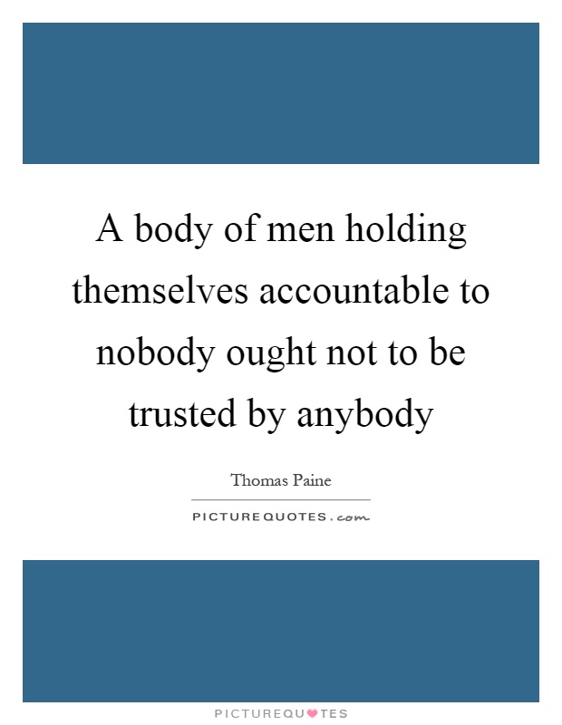 A body of men holding themselves accountable to nobody ought not to be trusted by anybody Picture Quote #1
