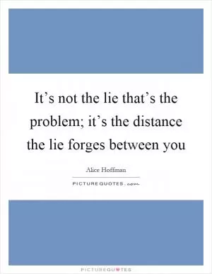 It’s not the lie that’s the problem; it’s the distance the lie forges between you Picture Quote #1