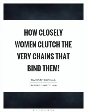 How closely women clutch the very chains that bind them! Picture Quote #1