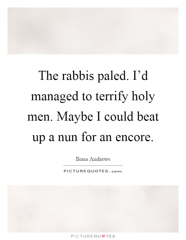 The rabbis paled. I'd managed to terrify holy men. Maybe I could beat up a nun for an encore Picture Quote #1