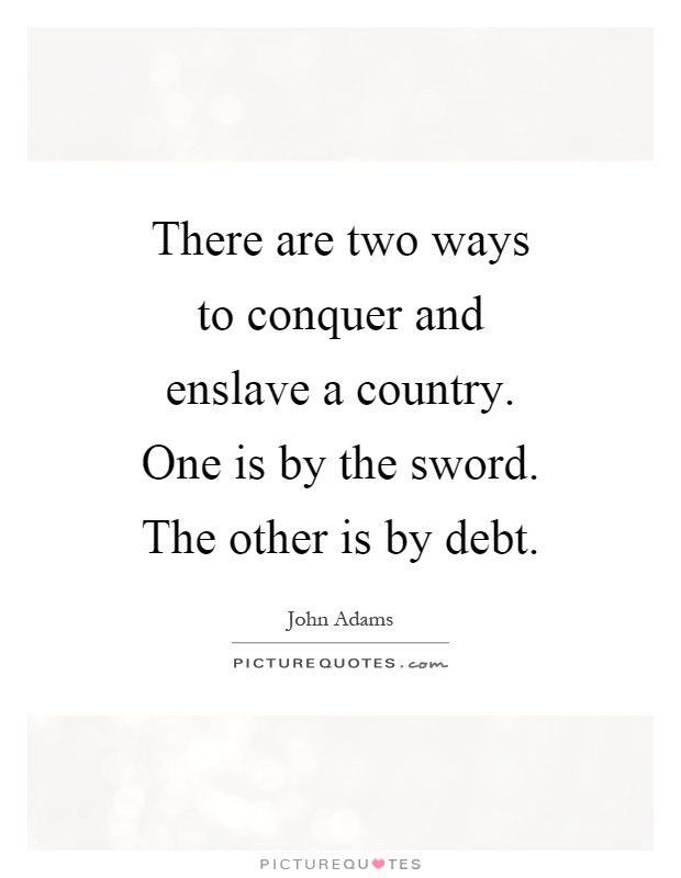 There are two ways to conquer and enslave a country. One is by the sword. The other is by debt Picture Quote #1