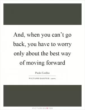 And, when you can’t go back, you have to worry only about the best way of moving forward Picture Quote #1