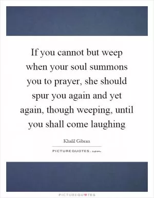 If you cannot but weep when your soul summons you to prayer, she should spur you again and yet again, though weeping, until you shall come laughing Picture Quote #1