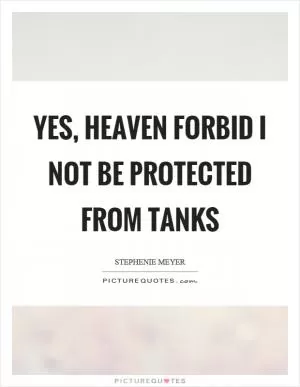Yes, heaven forbid I not be protected from tanks Picture Quote #1