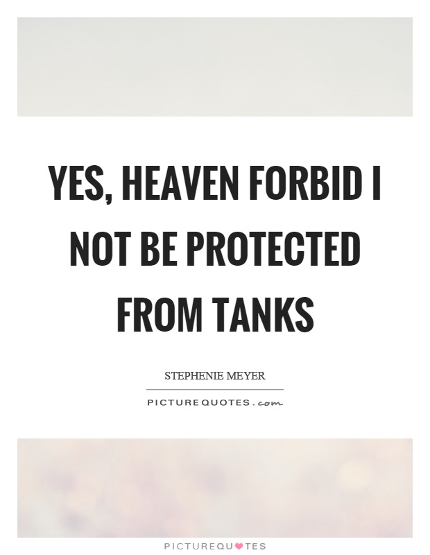 Yes, heaven forbid I not be protected from tanks Picture Quote #1