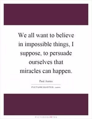 We all want to believe in impossible things, I suppose, to persuade ourselves that miracles can happen Picture Quote #1