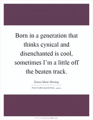 Born in a generation that thinks cynical and disenchanted is cool, sometimes I’m a little off the beaten track Picture Quote #1