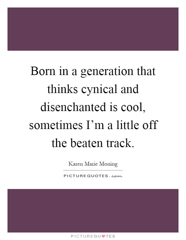 Born in a generation that thinks cynical and disenchanted is cool, sometimes I'm a little off the beaten track Picture Quote #1