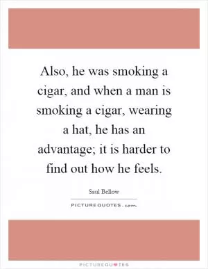 Also, he was smoking a cigar, and when a man is smoking a cigar, wearing a hat, he has an advantage; it is harder to find out how he feels Picture Quote #1