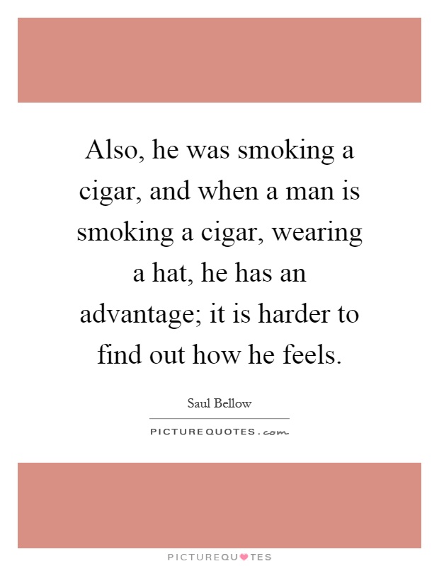 Also, he was smoking a cigar, and when a man is smoking a cigar, wearing a hat, he has an advantage; it is harder to find out how he feels Picture Quote #1