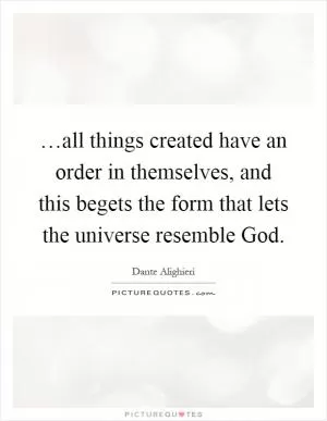 …all things created have an order in themselves, and this begets the form that lets the universe resemble God Picture Quote #1